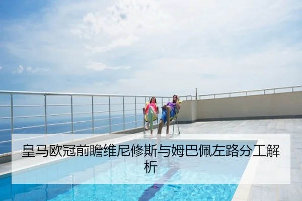 皇马欧冠前瞻维尼修斯与姆巴佩左路分工解析