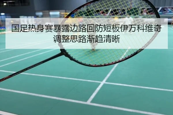 国足热身赛暴露边路回防短板伊万科维奇调整思路渐趋清晰