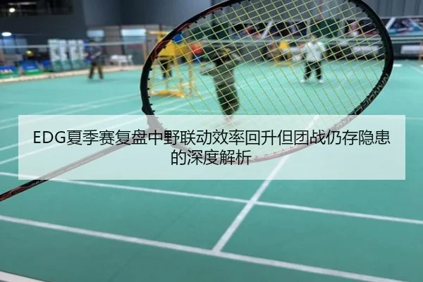 EDG夏季赛复盘中野联动效率回升但团战仍存隐患的深度解析