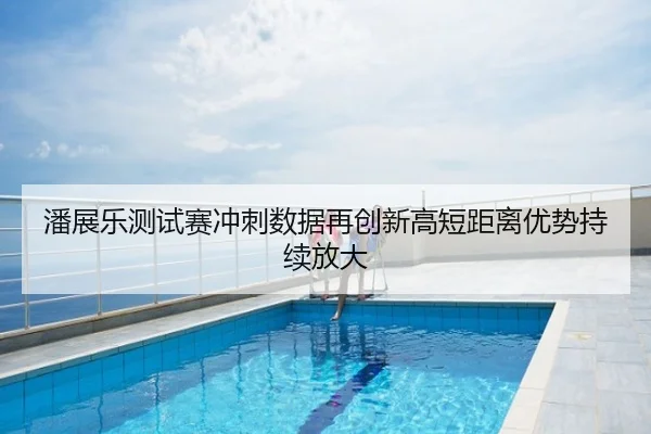 潘展乐测试赛冲刺数据再创新高短距离优势持续放大