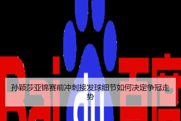 孙颖莎亚锦赛前冲刺接发球细节如何决定争冠走势