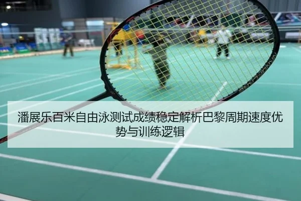 潘展乐百米自由泳测试成绩稳定解析巴黎周期速度优势与训练逻辑
