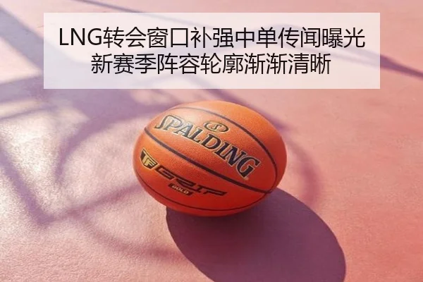 LNG转会窗口补强中单传闻曝光 新赛季阵容轮廓渐渐清晰