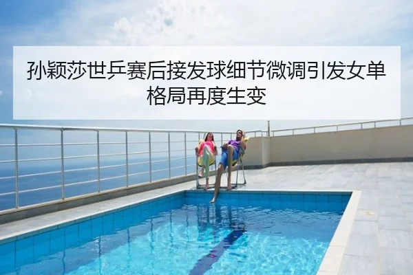 孙颖莎世乒赛后接发球细节微调引发女单格局再度生变