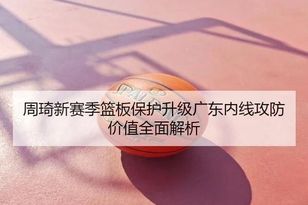 周琦新赛季篮板保护升级广东内线攻防价值全面解析